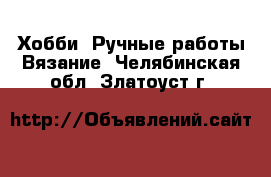 Хобби. Ручные работы Вязание. Челябинская обл.,Златоуст г.